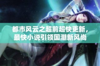 都市风云之超前超快更新，最快小说引领国潮新风尚