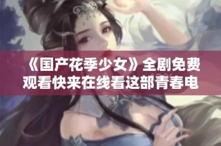 《国产花季少女》全剧免费观看快来在线看这部青春电视剧吧