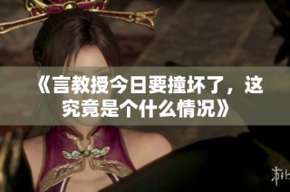 《言教授今日要撞坏了，这究竟是个什么情况》