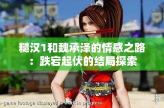 糙汉1和魏承泽的情感之路：跌宕起伏的结局探索