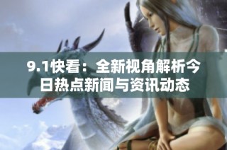 9.1快看：全新视角解析今日热点新闻与资讯动态