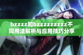 bzzzz和bzzzzzzzzz不同用法解析与应用技巧分享