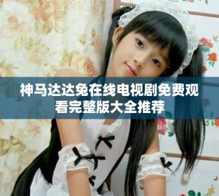 神马达达兔在线电视剧免费观看完整版大全推荐