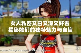 女人私密又白又深又好看 揭秘她们的独特魅力与自信秘诀