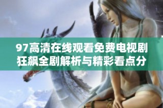 97高清在线观看免费电视剧狂飙全剧解析与精彩看点分享