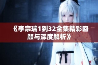 《李宗瑞1到32全集精彩回顾与深度解析》