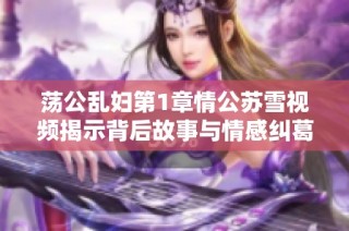 荡公乱妇第1章情公苏雪视频揭示背后故事与情感纠葛