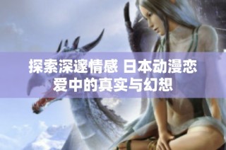 探索深邃情感 日本动漫恋爱中的真实与幻想