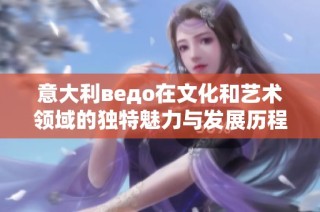 意大利ведо在文化和艺术领域的独特魅力与发展历程