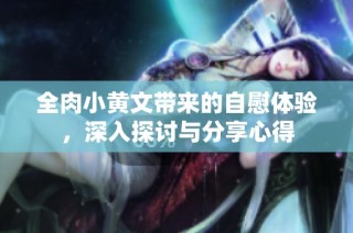 全肉小黄文带来的自慰体验，深入探讨与分享心得