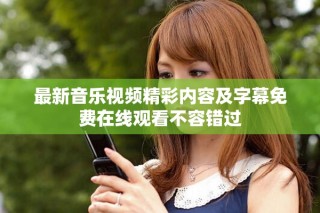 最新音乐视频精彩内容及字幕免费在线观看不容错过