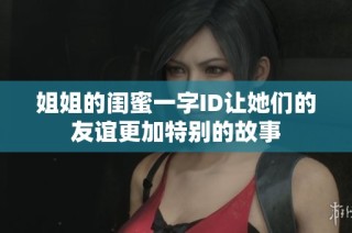 姐姐的闺蜜一字ID让她们的友谊更加特别的故事