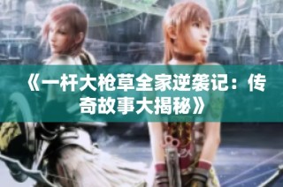 《一杆大枪草全家逆袭记：传奇故事大揭秘》