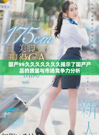 国产99久久久久久久久揭示了国产产品的质量与市场竞争力分析