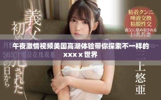 午夜激情视频美国高湖体验带你探索不一样的xxxⅹ世界