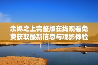 余烬之上完整版在线观看免费获取最新信息与观影体验分享