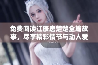 免费阅读江辰唐楚楚全篇故事，尽享精彩情节与动人爱情