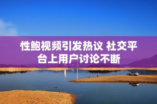 性鲍视频引发热议 社交平台上用户讨论不断