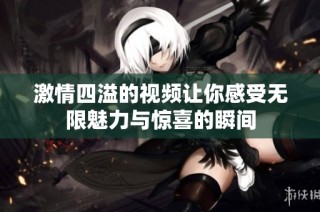 激情四溢的视频让你感受无限魅力与惊喜的瞬间