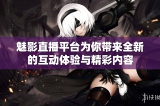 魅影直播平台为你带来全新的互动体验与精彩内容