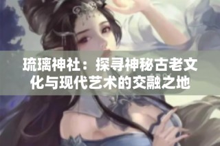 琉璃神社：探寻神秘古老文化与现代艺术的交融之地