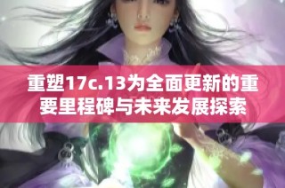 重塑17c.13为全面更新的重要里程碑与未来发展探索
