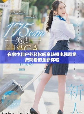 在家中和户外轻松畅享热播电视剧免费观看的全新体验