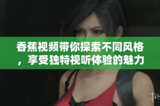 香蕉视频带你探索不同风格，享受独特视听体验的魅力