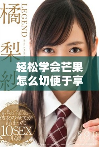 轻松学会芒果怎么切便于享用的技巧与步骤分享