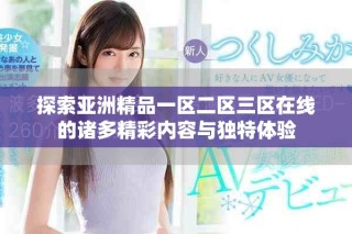 探索亚洲精品一区二区三区在线的诸多精彩内容与独特体验