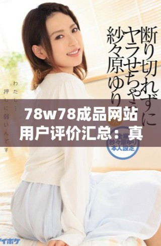 78w78成品网站用户评价汇总：真实反馈与使用体验分享