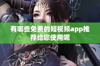 有哪些免费的短视频app推荐给您使用呢