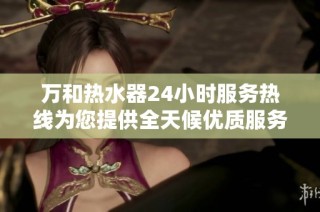 万和热水器24小时服务热线为您提供全天候优质服务与支持
