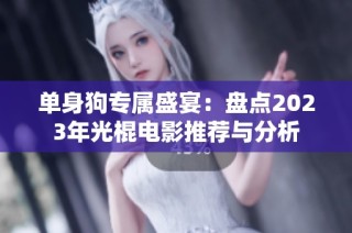 单身狗专属盛宴：盘点2023年光棍电影推荐与分析