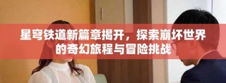 星穹铁道新篇章揭开，探索崩坏世界的奇幻旅程与冒险挑战