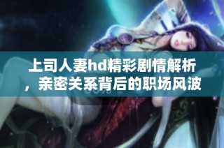 上司人妻hd精彩剧情解析，亲密关系背后的职场风波