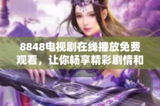 8848电视剧在线播放免费观看，让你畅享精彩剧情和感人时刻