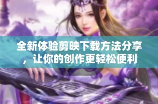 全新体验剪映下载方法分享，让你的创作更轻松便利