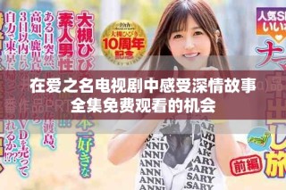 在爱之名电视剧中感受深情故事全集免费观看的机会