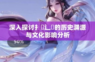 深入探讨扌喿辶畐的历史渊源与文化影响分析