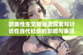 欧美性生交新潮流探索与讨论在当代社会的影响与表现