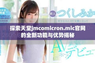 探索天堂jmcomicron.mic官网的全新功能与优势揭秘