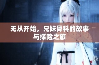 无从开始，兄妹骨科的故事与探险之旅