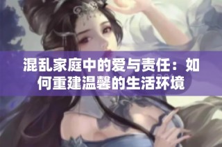 混乱家庭中的爱与责任：如何重建温馨的生活环境