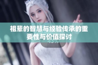 祖辈的智慧与经验传承的重要性与价值探讨
