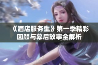 《酒店服务生》第一季精彩回顾与幕后故事全解析