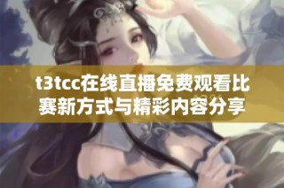 t3tcc在线直播免费观看比赛新方式与精彩内容分享