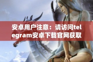 安卓用户注意：请访问telegram安卓下载官网获取最新版本