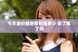 今天金价最新报价是多少 你了解了吗
