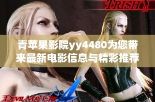 青苹果影院yy4480为您带来最新电影信息与精彩推荐